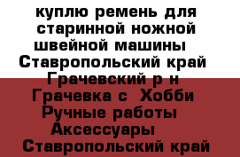 куплю ремень для старинной ножной швейной машины - Ставропольский край, Грачевский р-н, Грачевка с. Хобби. Ручные работы » Аксессуары   . Ставропольский край